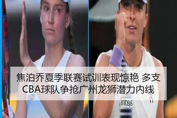 焦泊乔夏季联赛试训表现惊艳 多支CBA球队争抢广州龙狮潜力内线