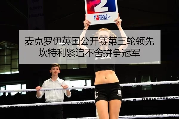 麦克罗伊英国公开赛第三轮领先 坎特利紧追不舍拼争冠军