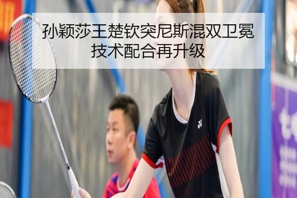 孙颖莎王楚钦突尼斯混双卫冕 技术配合再升级