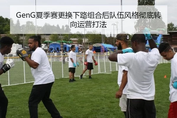 GenG夏季赛更换下路组合后队伍风格彻底转向运营打法