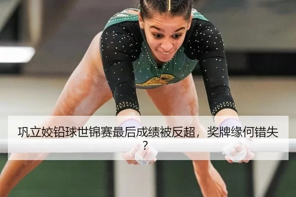 巩立姣铅球世锦赛最后成绩被反超，奖牌缘何错失？
