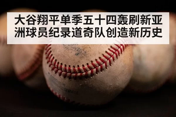 大谷翔平单季五十四轰刷新亚洲球员纪录道奇队创造新历史