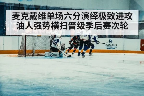 麦克戴维单场六分演绎极致进攻油人强势横扫晋级季后赛次轮