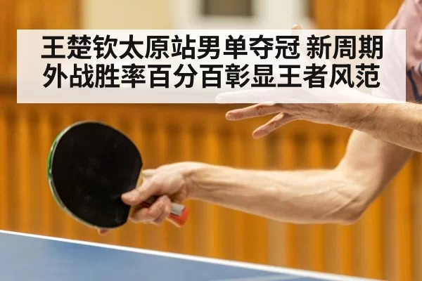 王楚钦太原站男单夺冠 新周期外战胜率百分百彰显王者风范