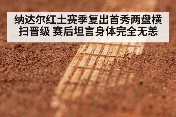 纳达尔红土赛季复出首秀两盘横扫晋级 赛后坦言身体完全无恙