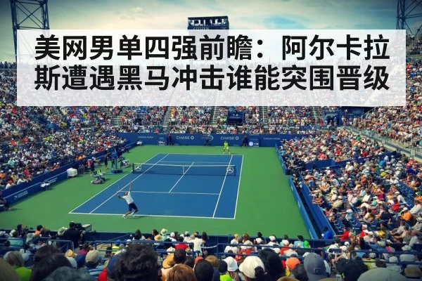 美网男单四强前瞻：阿尔卡拉斯遭遇黑马冲击谁能突围晋级