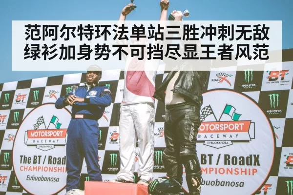范阿尔特环法单站三胜冲刺无敌绿衫加身势不可挡尽显王者风范
