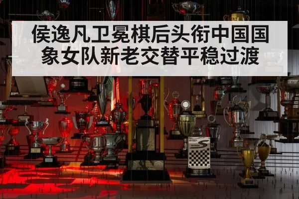 侯逸凡卫冕棋后头衔中国国象女队新老交替平稳过渡