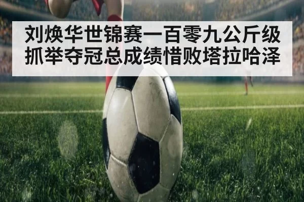 刘焕华世锦赛一百零九公斤级抓举夺冠总成绩惜败塔拉哈泽