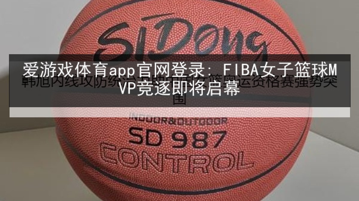 爱游戏体育app官网登录: FIBA女子篮球MVP竞逐即将启幕