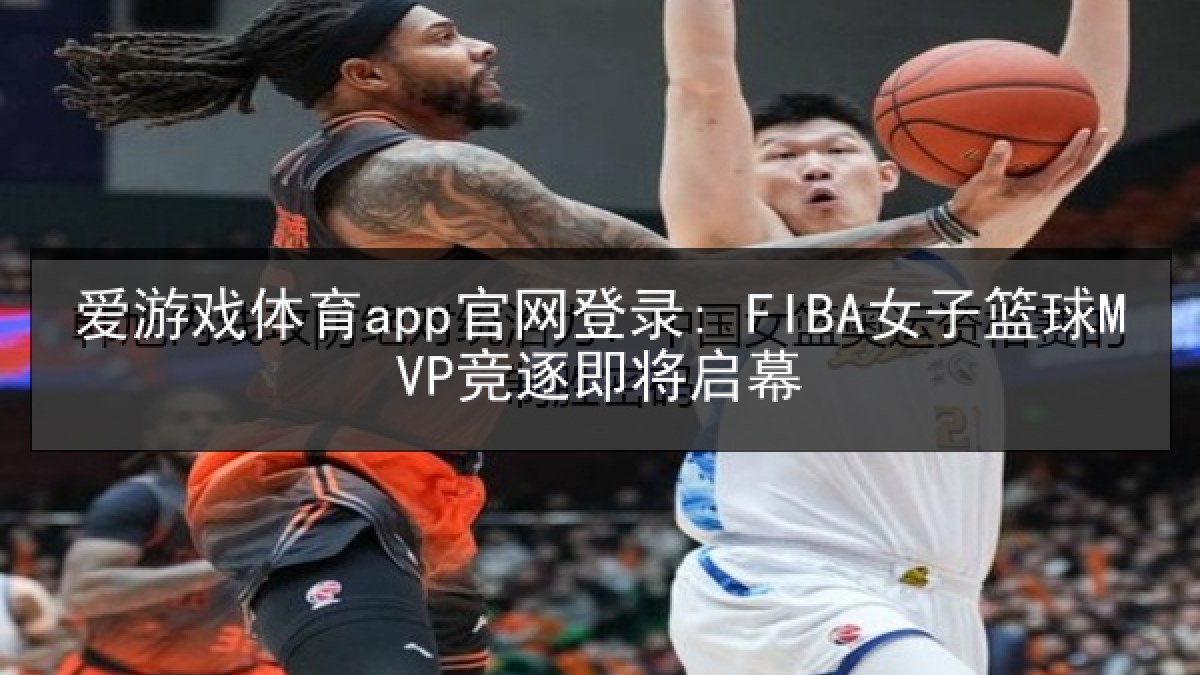 爱游戏体育app官网登录: FIBA女子篮球MVP竞逐即将启幕