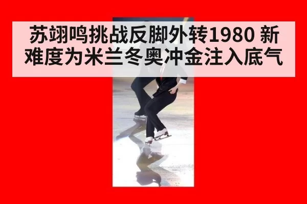苏翊鸣挑战反脚外转1980 新难度为米兰冬奥冲金注入底气