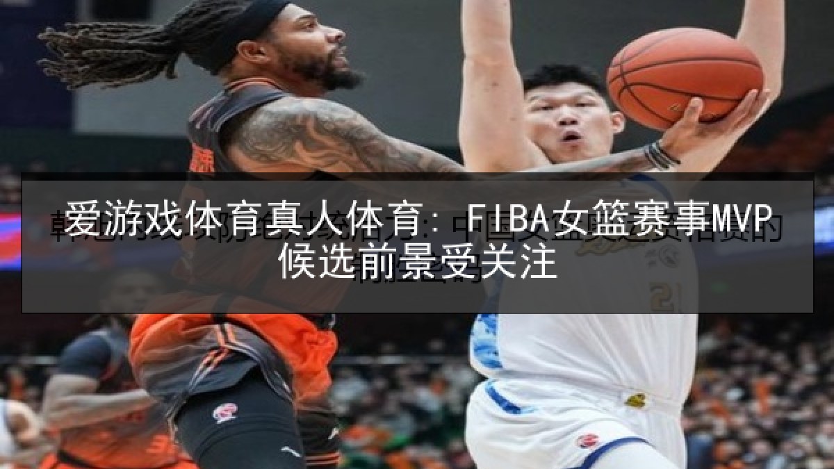 爱游戏体育真人体育: FIBA女篮赛事MVP候选前景受关注