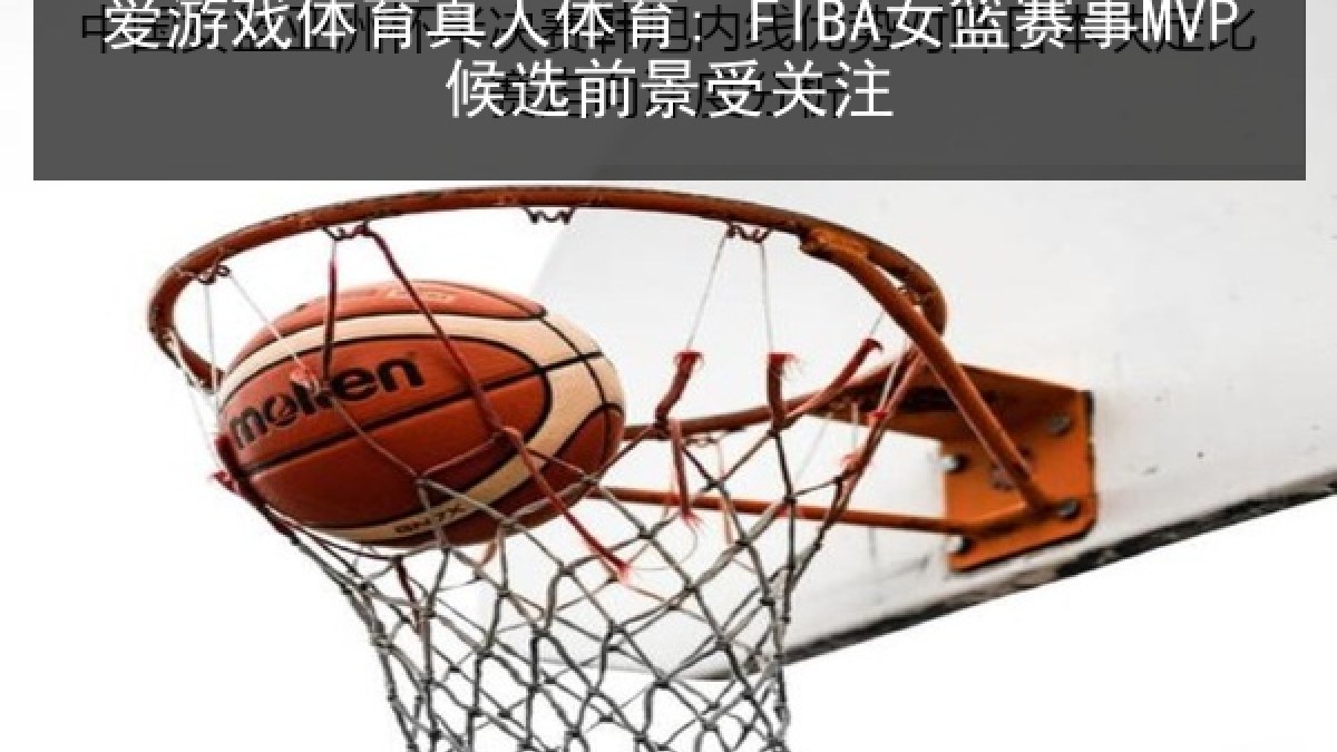 爱游戏体育真人体育: FIBA女篮赛事MVP候选前景受关注