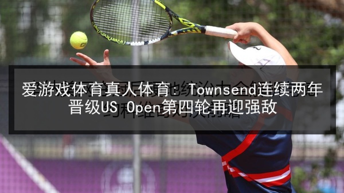 爱游戏体育真人体育: Townsend连续两年晋级US Open第四轮再迎强敌