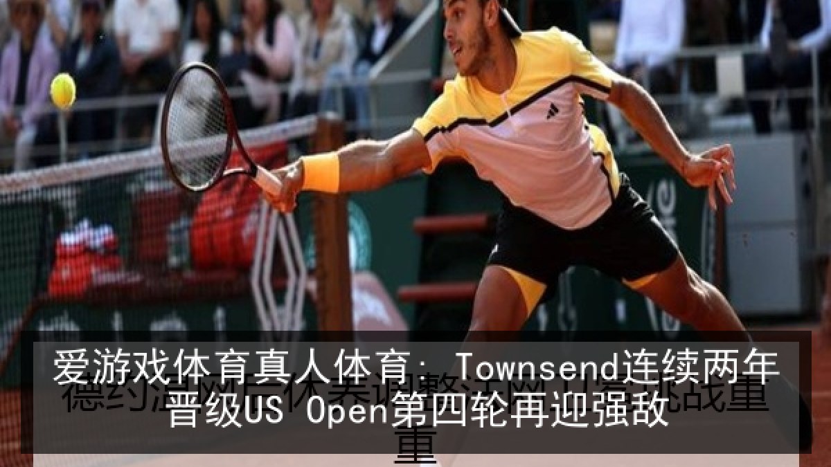 爱游戏体育真人体育: Townsend连续两年晋级US Open第四轮再迎强敌