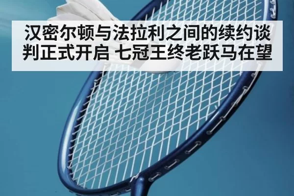 汉密尔顿与法拉利之间的续约谈判正式开启 七冠王终老跃马在望