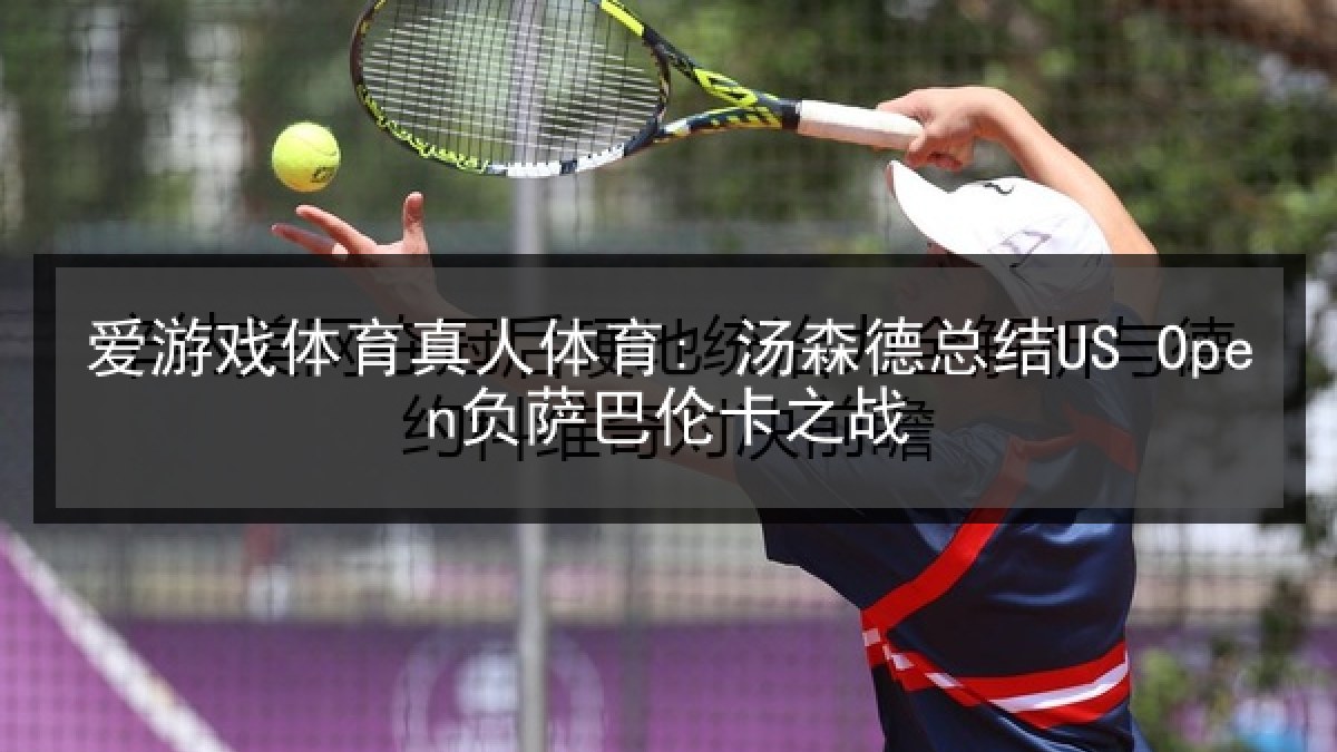 爱游戏体育真人体育: 汤森德总结US Open负萨巴伦卡之战