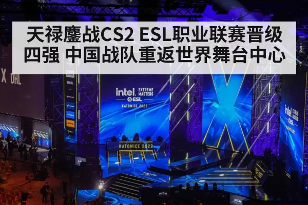 天禄鏖战CS2 ESL职业联赛晋级四强 中国战队重返世界舞台中心