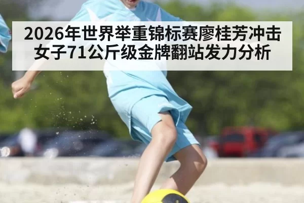2026年世界举重锦标赛廖桂芳冲击女子71公斤级金牌翻站发力分析